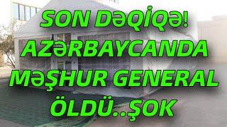 SON DƏQİQƏ! AZƏRBAYCANDA MƏŞHUR GENERAL ÖLDÜ.