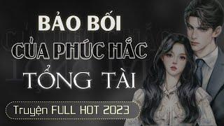 [HẤP DẪN] Bảo Bối Của Phúc Hắc Tổng Tài [FULL - Trọn bộ] Truyện ngôn tình lôi cuốn nghe là thích