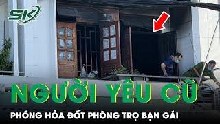 Hận Tình, Người Yêu Cũ Đốt Phòng Trọ Làm Bạn Gái Tử Vong, Bạn Trai Mới Bỏng Nặng | SKĐS