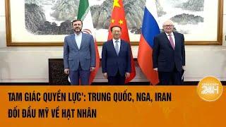 Tam giác quyền lực': Trung Quốc, Nga, Iran đối đầu Mỹ về hạt nhân | Toàn cảnh 24h