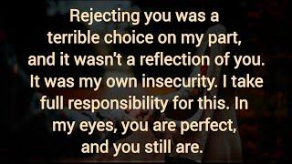 Rejecting you was a terrible choice on my part and it wasn't a reflection of you. It my insecurity.