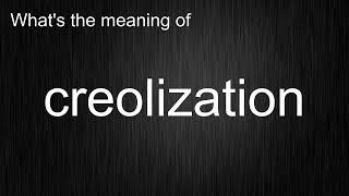 What's the meaning of "creolization", How to pronounce creolization?