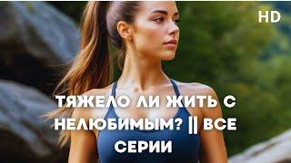 ТЯЖЕЛО ЛИ ЖИТЬ С НЕЛЮБИМЫМ? || ВСЕ СЕРИИ | Мелодрама
