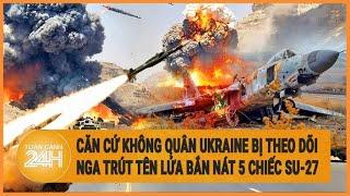 Căn cứ không quân Ukraine bị theo dõi, Nga trút tên lửa bắn nát 5 chiếc Su-27 trong chớp mắt