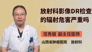 放射科影像DR检查的辐射危害严重吗 范秀丽 山西省肿瘤医院