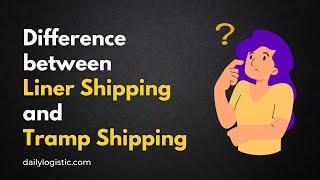 Difference between Liner Shipping and Tramp Shipping | Daily Logistics