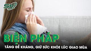 Các Biện Pháp Tăng Sức Đề Kháng Và Giữ Sức Khỏe Lúc Giao Mùa | SKĐS