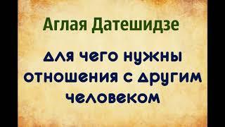 Аглая Датешидзе. Для чего нужны отношения с другим человеком.