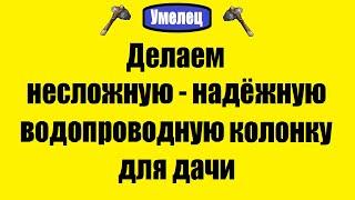 Делаем несложную - надёжную водопроводную колонку для дачи