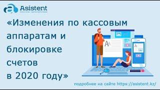 Изменения по кассовым аппаратам и блокировке счетов в 2020 году. asistent.kz