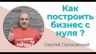 Как построить бизнес с нуля ? / Сергей Ороховский