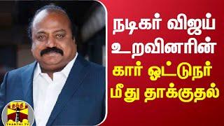 நடிகர் விஜய் உறவினரின் கார் ஓட்டுநர் மீது தாக்குதல் | Vijay | Xavier Britto