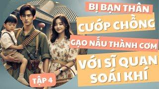 TẬP 4: BỊ BẠN THÂN CƯỚP CHỒNG, GẠO NẤU THÀNH CƠM VỚI QUÂN NHÂN SOÁI KHÍ