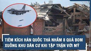 Tiêm kích Hàn Quốc thả nhầm 8 quả bom xuống khu dân cư khi tập trận với Mỹ