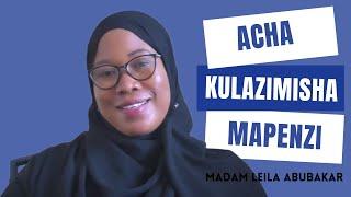 ACHA KULAZIMISHA MAPENZI (Mpenzi king'ang'anizi) - MADAM LEILA ABUBAKAR