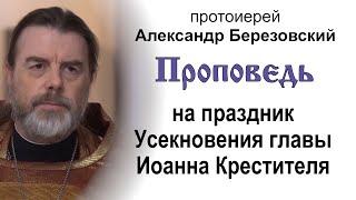 Проповедь на праздник Усекновения главы Иоанна Крестителя (2024.09.11). Прот. Александр Березовский