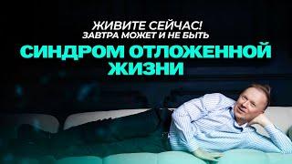 ЖИВИ СЕЙЧАС! Завтра может и НЕ БЫТЬ! Синдром Отложенной Жизни