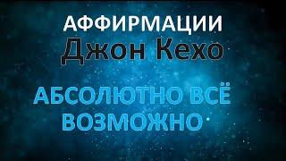 Аффирмации Джон Кехо - Абсолютно всё возможно