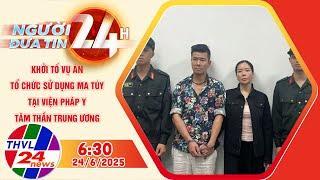 Người Đưa Tin 24H (6h30 - 24/6/2025) | Khởi tố vụ án tổ chức sử dụng ma túy tại Viện Pháp y tâm thần