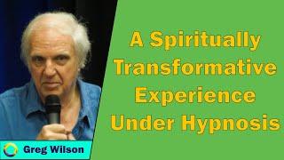 Greg Wilson - A Spiritually Transformative Experience Under Hypnosis