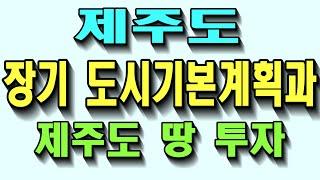 제주도 장기도시기본계획과 제주도 땅 투자