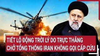 Tiết lộ động trời lý do trực thăng chở Tổng thống Iran không gọi cấp cứu khi gặp nạn