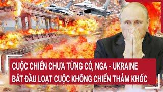 Tin quốc tế: Cuộc chiến chưa từng có, Nga - Ukraine bắt đầu loạt cuộc không chiến thảm khốc