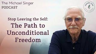 Stop Leaving the Self: The Path to Unconditional Freedom | The Michael Singer Podcast