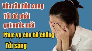 Vừa tân hôn xong, tôi đã phải gạt nước mắt PHỤC VỤ CHO BỐ CHỒNG TỚI SÁNG