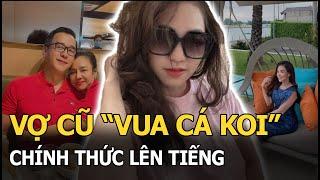 Vợ cũ “Vua cá Koi” chính thức lên tiếng, tiết lộ lý do ly hôn, nói rõ việc Hà Thanh Xuân là tiểu tam