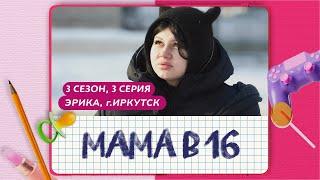 МАМА В 16 3 СЕЗОН 3 ВЫПУСК ЭРИКА ИРКУТСК