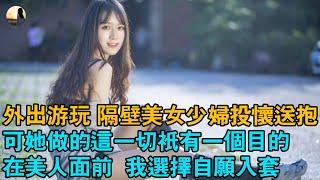 #婚姻 #情感 #故事 外出遊玩 隔壁美女少婦投懷送抱，可她做的這一切只有一個目的，在美人面前  我選擇自願入套