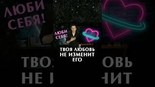 Твоя любовь не изменит его. Люби себя и тогда мир полюбит тебя