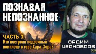 Вадим Чернобров. Познавая непознанное. Часть 3. Кто построил подземный комплекс в горе Хара-Хора?