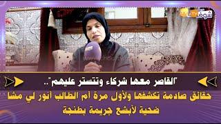 "القاصر معها شركاء وتتستر عليهم"..حقائق تكشفها لأول مرة أم الطالب أنور لي مشا ضحية لأبشع جريمة بطنجة