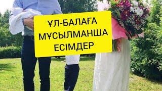 ҰЛ БАЛАҒА МҰСЫЛМАНША ЕСІМДЕР МЕН МАҒЫНАЛАРЫ 2023 ЖЫЛ / ЖАҢА ТІЗІМ