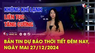 Bản tin Dự báo thời tiết đêm nay, ngày mai 27/12/2024: Không khí lạnh liên tục tăng cường