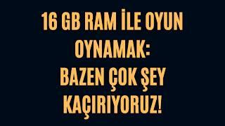 16 GB RAM ile Oyun Oynamak: Çok Şey Kaçırıyoruz...