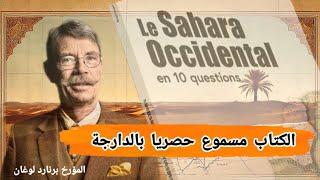 كتاب الصحراء الغربية في 10 أسئلة للمؤرخ برنارد لوغان ~ كتاب مسموع حصريا بالدارجة المغربية ~