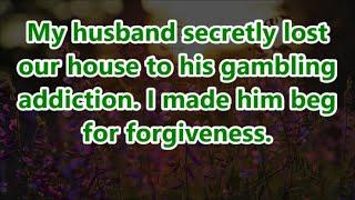 My husband secretly lost our house to his gambling addiction. I made him beg for forgiveness.