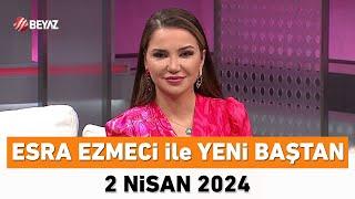 Esra Ezmeci ile Yeni Baştan 2 Nisan 2024