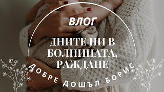 РОДИ СЕ БОРИС 🩵 | ДНИТЕ НИ В БОЛНИЦАТА | РАЖДАНЕ