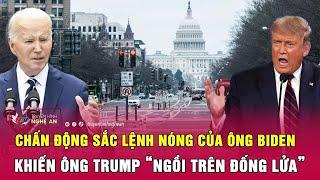 Thời sự quốc tế: Chấn động sắc lệnh nóng của ông Biden khiến ông Trump “ngồi trên đống lửa”