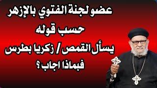 عضو لجنة الفتوي بالازهر حسب قوله يسأل القمص زكريا بطرس فبماذا اجاب