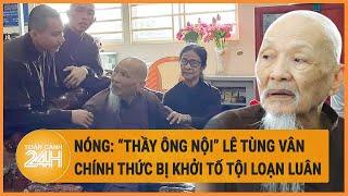 Nóng: “thầy ông nội” Lê Tùng Vân chính thức bị khởi tố tội loạn luân ở Tịnh thất bồng lai