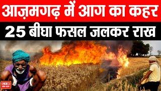 Azamgarh News आग का कहर , 25 बीघा फसल जलकर राख