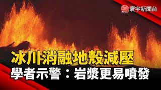 冰川消融地殼減壓 學者示警：岩漿更容易噴發｜#寰宇新聞@globalnewstw