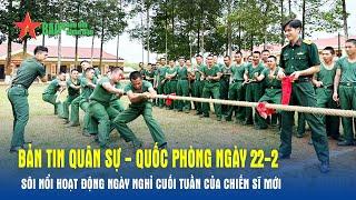 Bản tin Quân sự - Quốc phòng ngày 22-2: Sôi nổi hoạt động ngày nghỉ cuối tuần của chiến sĩ mới