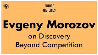 Evgeny Morozov on Discovery Beyond Competition | Future Histories S02E44