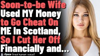 Soon-to-be Wife Used MY Money to Go Cheat On ME In Scotland, So I Cut Her Off Financially and...